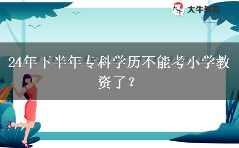 24年下半年专科学历不能考小学教资了？