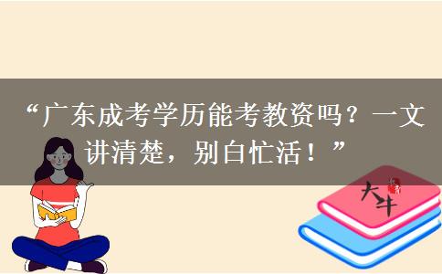 “广东成考学历能考教资吗？一文讲清楚，别白忙活！”