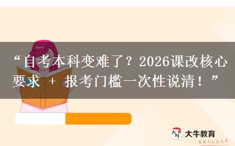 “自考本科变难了？2026课改核心要求 + 报考门槛一次性说清！”