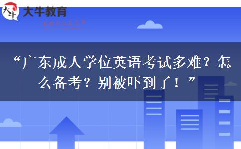 “广东成人学位英语考试多难？怎么备考？别被吓到了！”