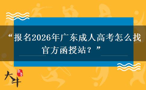“报名2026年广东成人高考怎么找官方函授站？”
