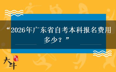 “2026年广东省自考本科报名费用多少？”