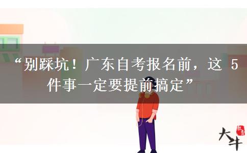 “别踩坑！广东自考报名前，这 5 件事一定要提前搞定”