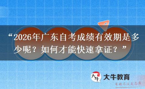 “2026年广东自考成绩有效期是多少呢？如何才能快速拿证？”