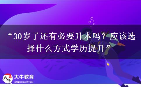 “30岁了还有必要升本吗？应该选择什么方式学历提升”