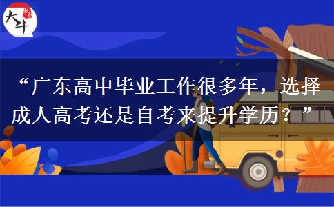 “广东高中毕业工作很多年，选择成人高考还是自考来提升学历？”