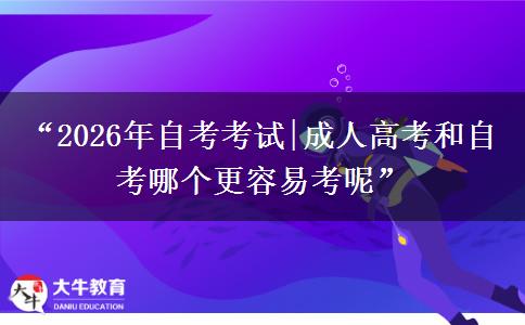 “2026年自考考试|成人高考和自考哪个更容易考呢”