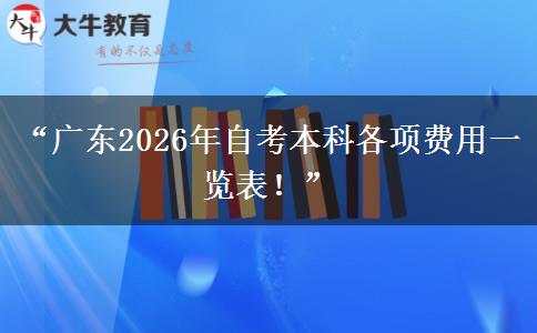 “广东2026年自考本科各项费用一览表!” “广东2026年自考本科各项费用一览表!”