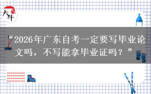 “2026年广东自考一定要写毕业论文吗，不写能拿毕业证吗？”