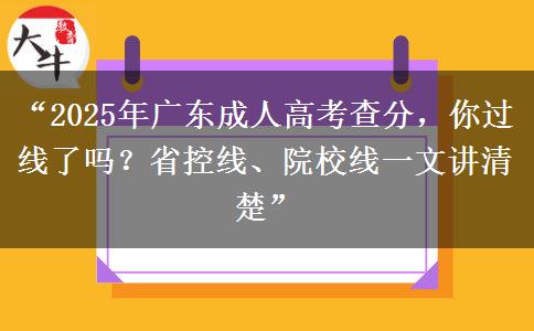 “2025年广东成人高考查分，你过线了吗？省控线、院校线一文讲清楚”
