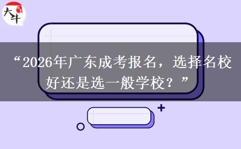“2026年广东成考报名，选择名校好还是选一般学校？”