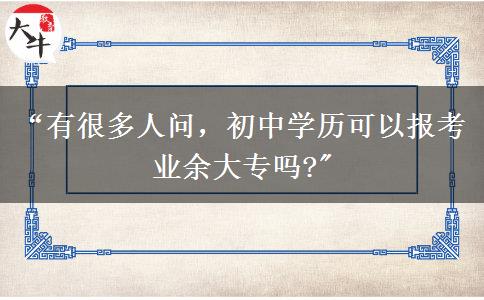 “有很多人问，初中学历可以报考业余大专吗?