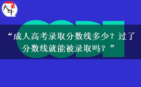 “成人高考录取分数线多少？过了分数线就能被录取吗？”