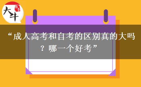 “成人高考和自考的区别真的大吗？哪一个好考”