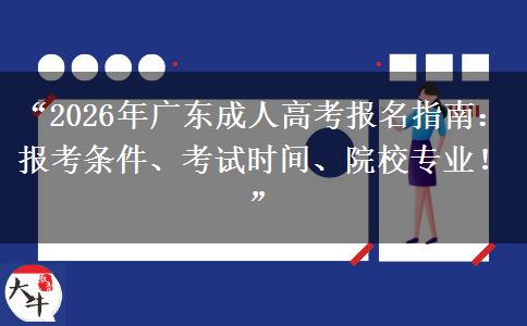 “2026年广东成人高考报名指南：报考条件、考试时间、院校专业！”