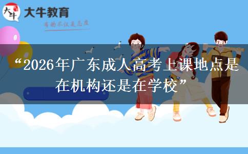 “2026年广东成人高考上课地点是在机构还是在学校”
