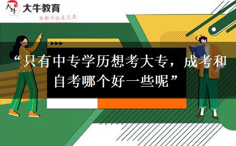 “只有中专学历想考大专，成考和自考哪个好一些呢”