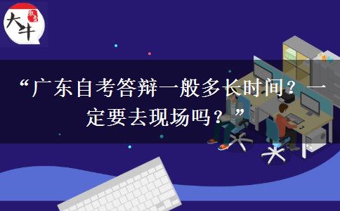 “广东自考答辩一般多长时间？一定要去现场吗？”