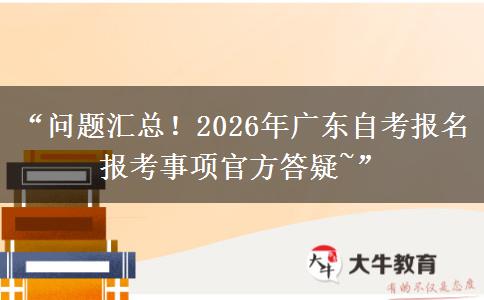 “问题汇总！2026年广东自考报名报考事项官方答疑~”