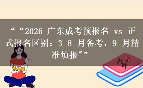 ““2026 广东成考预报名 vs 正式报名区别：3-8 月备考，9 月精准填报
