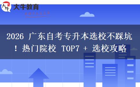 2026 广东自考专升本选校不踩坑！热门院校 TOP7 + 选校攻略