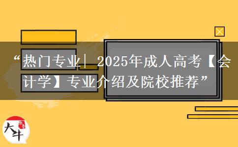 “热门专业| 2025年成人高考【会计学】专业介绍及院校推荐”