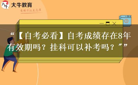 “【自考必看】自考成绩存在8年有效期吗？挂科可以补考吗？
