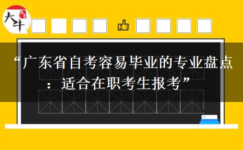 “广东省自考容易毕业的专业盘点：适合在职考生报考”