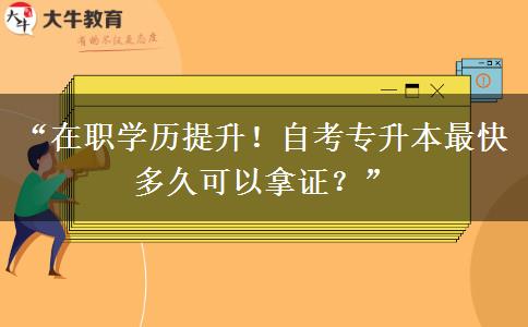 “在职学历提升！自考专升本最快多久可以拿证？”