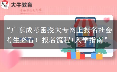 “广东成考函授大专网上报名社会考生必看！报名流程+入学指南”