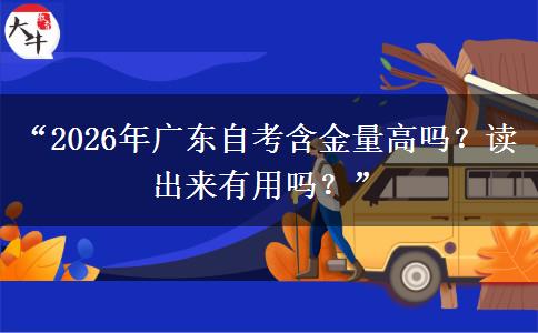 “2026年广东自考含金量高吗？读出来有用吗？”