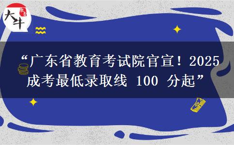 “广东省教育考试院官宣！2025 成考最低录取线 100 分起”