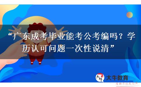 “广东成考毕业能考公考编吗？学历认可问题一次性说清”