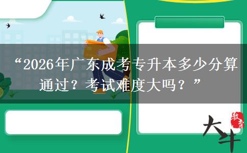 “2026年广东成考专升本多少分算通过？考试难度大吗？”