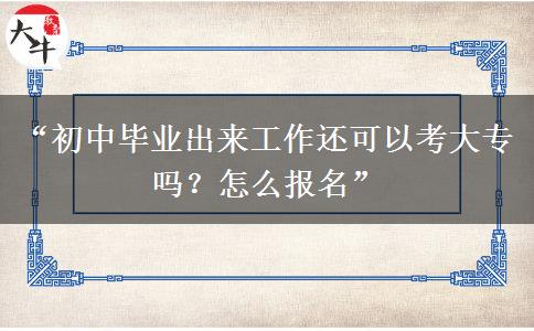 “初中毕业出来工作还可以考大专吗？怎么报名”
