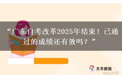 “广东自考改革2025年结束！已通过的成绩还有效吗？”