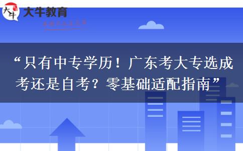 “只有中专学历！广东考大专选成考还是自考？零基础适配指南”