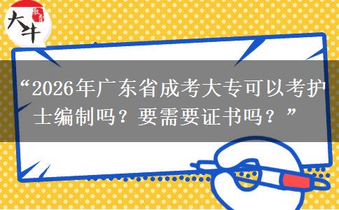 “2026年广东省成考大专可以考护士编制吗？要需要证书吗？”