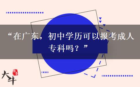 “在广东，初中学历可以报考成人专科吗？”