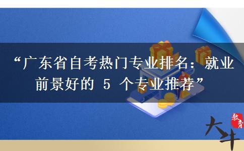 “广东省自考热门专业排名：就业前景好的 5 个专业推荐”