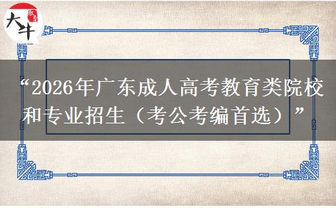 “2026年广东成人高考教育类院校和专业招生（考公考编首选）”