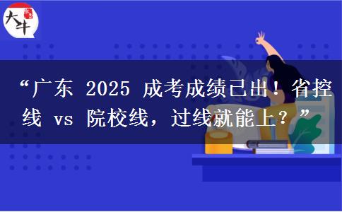 “广东 2025 成考成绩已出！省控线 vs 院校线，过线就能上？”