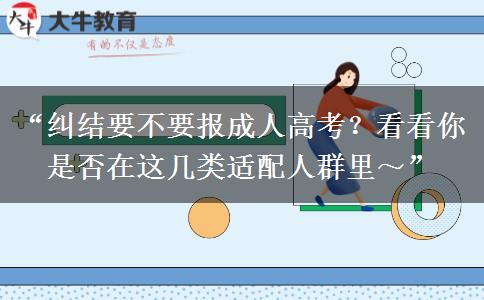 “纠结要不要报成人高考？看看你是否在这几类适配人群里～”