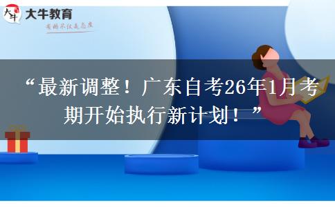 “最新调整！广东自考26年1月考期开始执行新计划！”