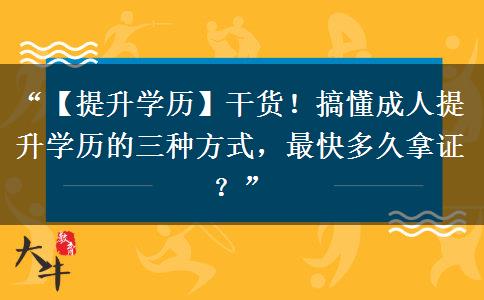 “【提升学历】干货！搞懂成人提升学历的三种方式，最快多久拿证？”