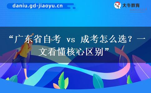 “广东省自考 vs 成考怎么选？一文看懂核心区别”