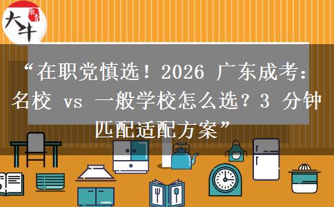 “在职党慎选！2026 广东成考：名校 vs 一般学校怎么选？3 分钟匹配适配方案”