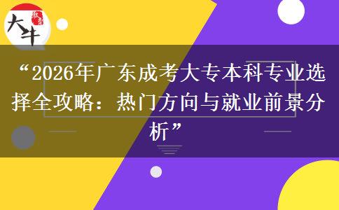 “2026年广东成考大专本科专业选择全攻略：热门方向与就业前景分析”