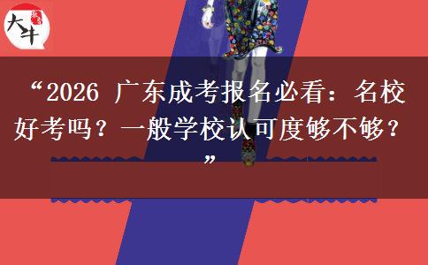“2026 广东成考报名必看：名校好考吗？一般学校认可度够不够？”