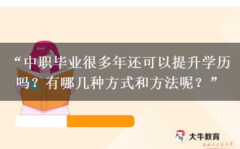 “中职毕业很多年还可以提升学历吗？有哪几种方式和方法呢？”